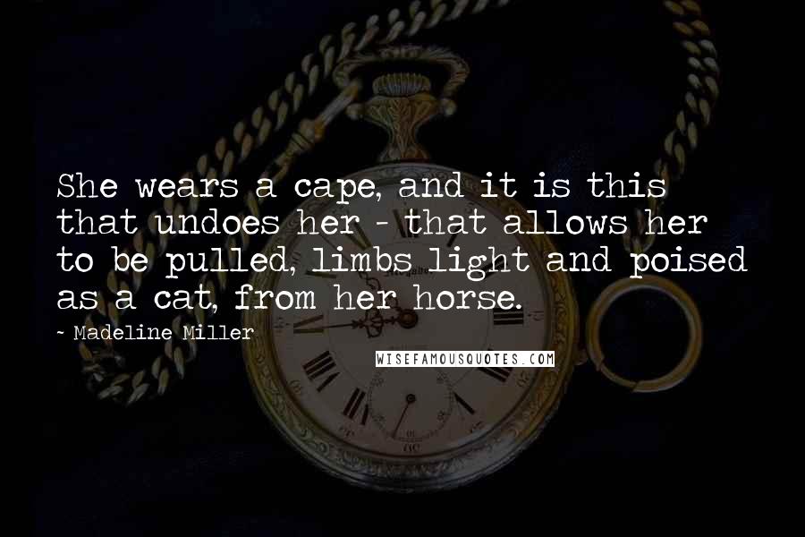 Madeline Miller Quotes: She wears a cape, and it is this that undoes her - that allows her to be pulled, limbs light and poised as a cat, from her horse.