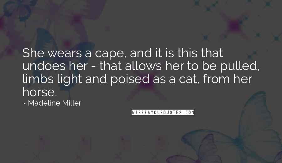 Madeline Miller Quotes: She wears a cape, and it is this that undoes her - that allows her to be pulled, limbs light and poised as a cat, from her horse.