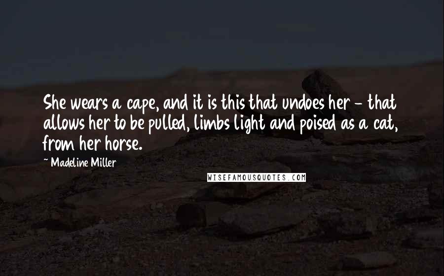 Madeline Miller Quotes: She wears a cape, and it is this that undoes her - that allows her to be pulled, limbs light and poised as a cat, from her horse.