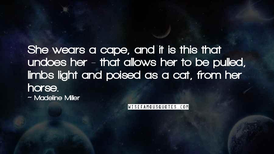 Madeline Miller Quotes: She wears a cape, and it is this that undoes her - that allows her to be pulled, limbs light and poised as a cat, from her horse.