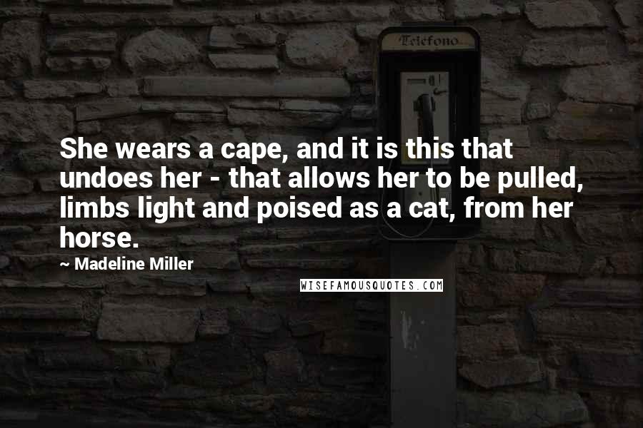 Madeline Miller Quotes: She wears a cape, and it is this that undoes her - that allows her to be pulled, limbs light and poised as a cat, from her horse.