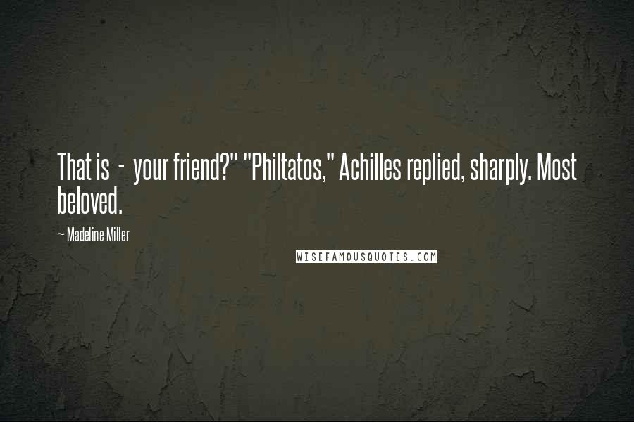 Madeline Miller Quotes: That is  -  your friend?" "Philtatos," Achilles replied, sharply. Most beloved.