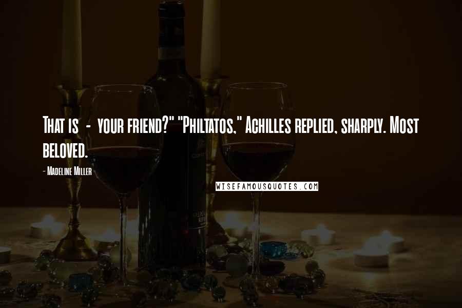 Madeline Miller Quotes: That is  -  your friend?" "Philtatos," Achilles replied, sharply. Most beloved.