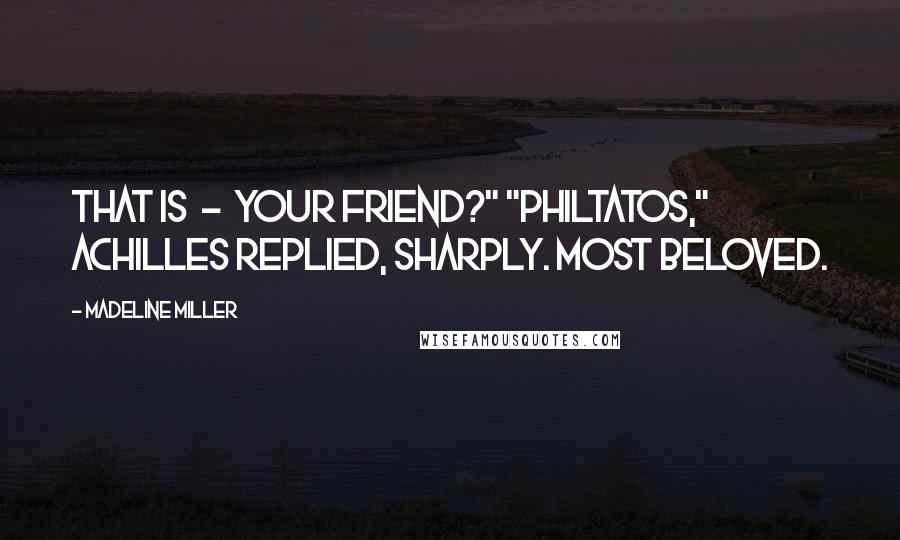 Madeline Miller Quotes: That is  -  your friend?" "Philtatos," Achilles replied, sharply. Most beloved.