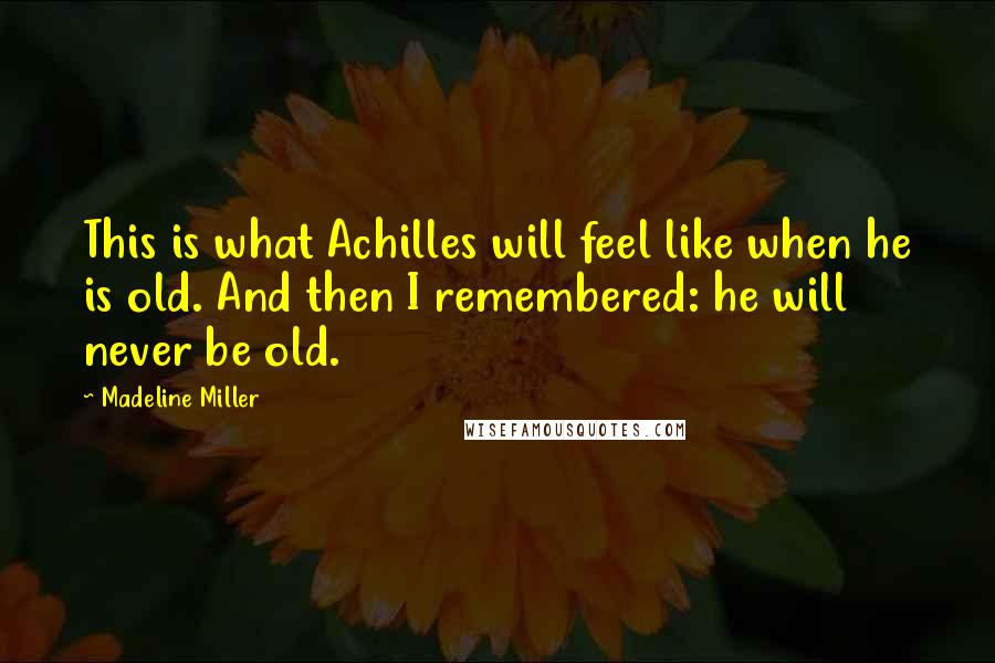 Madeline Miller Quotes: This is what Achilles will feel like when he is old. And then I remembered: he will never be old.