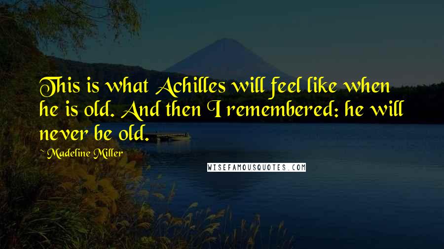 Madeline Miller Quotes: This is what Achilles will feel like when he is old. And then I remembered: he will never be old.