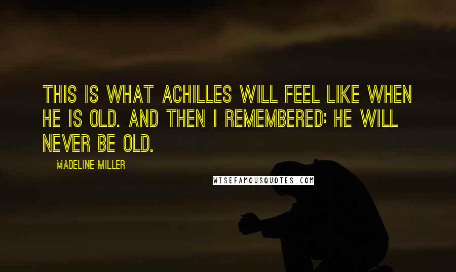 Madeline Miller Quotes: This is what Achilles will feel like when he is old. And then I remembered: he will never be old.