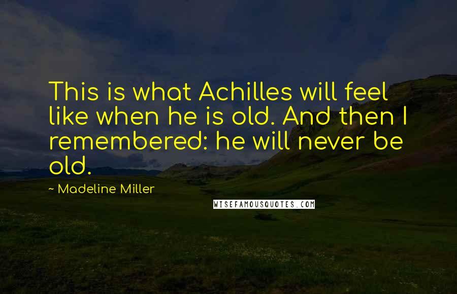 Madeline Miller Quotes: This is what Achilles will feel like when he is old. And then I remembered: he will never be old.