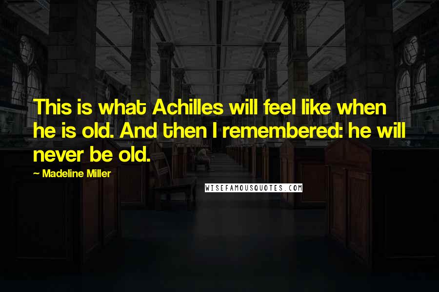 Madeline Miller Quotes: This is what Achilles will feel like when he is old. And then I remembered: he will never be old.