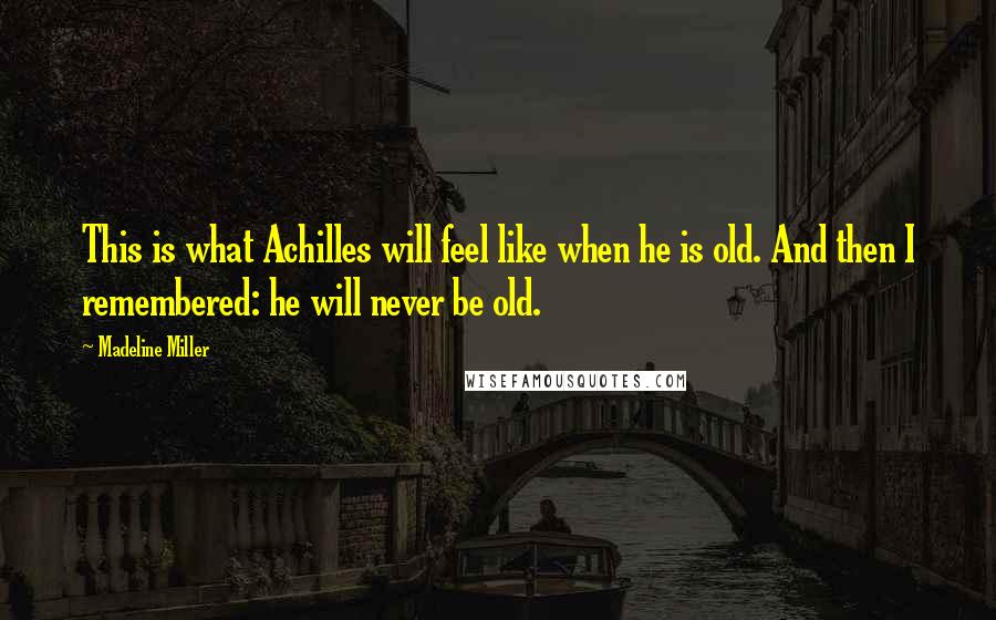 Madeline Miller Quotes: This is what Achilles will feel like when he is old. And then I remembered: he will never be old.