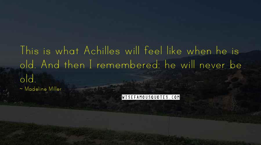 Madeline Miller Quotes: This is what Achilles will feel like when he is old. And then I remembered: he will never be old.