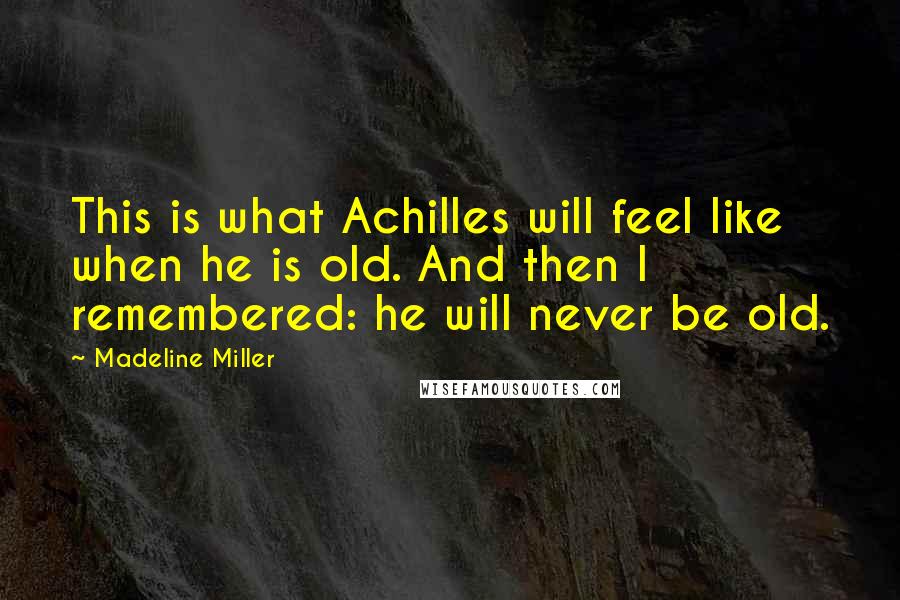 Madeline Miller Quotes: This is what Achilles will feel like when he is old. And then I remembered: he will never be old.