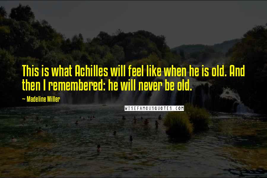 Madeline Miller Quotes: This is what Achilles will feel like when he is old. And then I remembered: he will never be old.