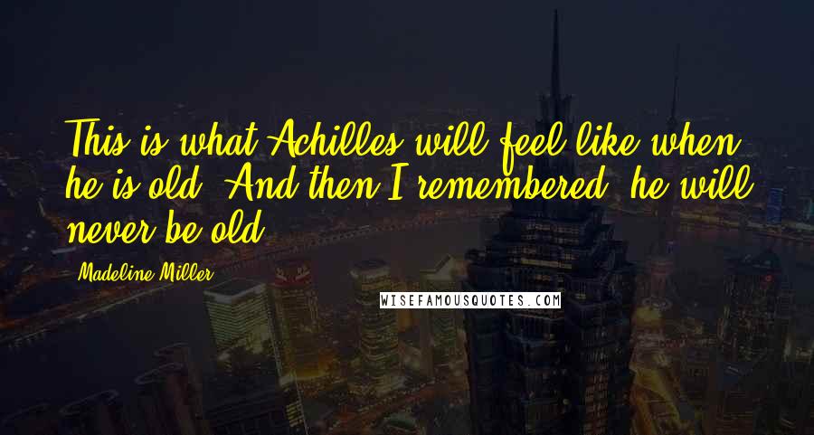 Madeline Miller Quotes: This is what Achilles will feel like when he is old. And then I remembered: he will never be old.