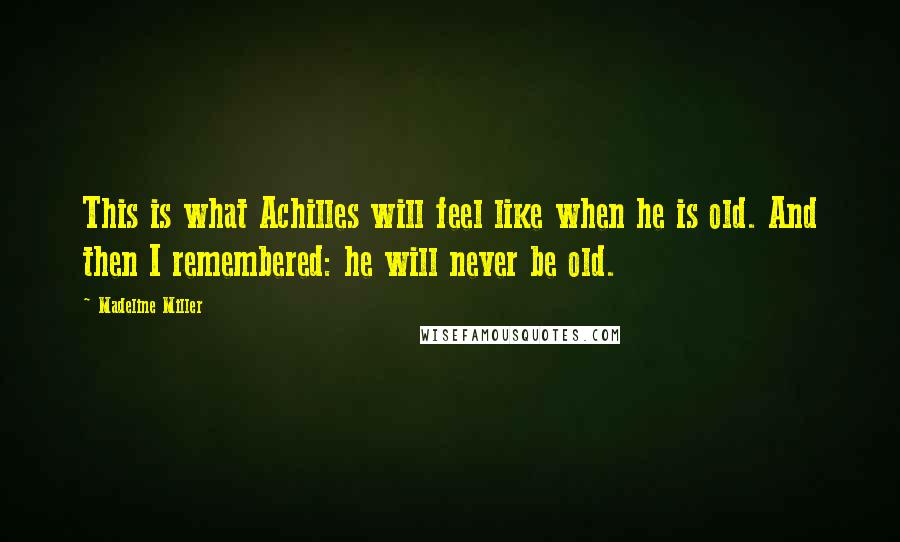 Madeline Miller Quotes: This is what Achilles will feel like when he is old. And then I remembered: he will never be old.