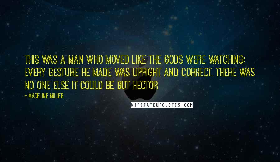 Madeline Miller Quotes: This was a man who moved like the gods were watching: every gesture he made was upright and correct. There was no one else it could be but Hector