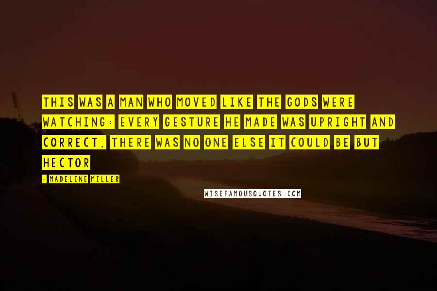 Madeline Miller Quotes: This was a man who moved like the gods were watching: every gesture he made was upright and correct. There was no one else it could be but Hector