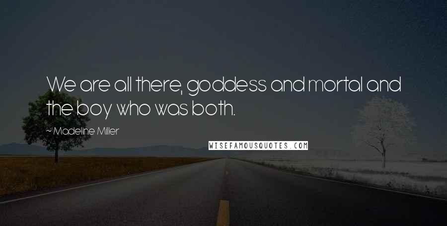 Madeline Miller Quotes: We are all there, goddess and mortal and the boy who was both.