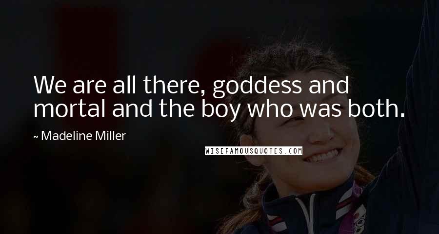 Madeline Miller Quotes: We are all there, goddess and mortal and the boy who was both.