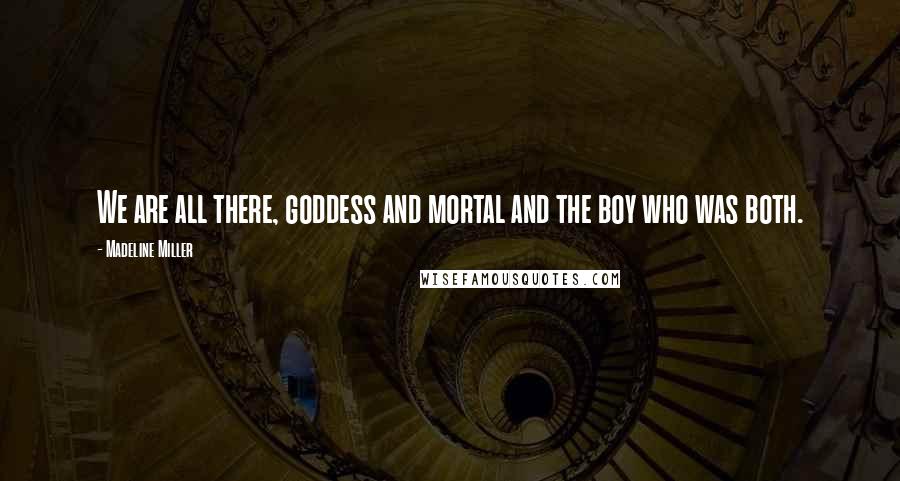 Madeline Miller Quotes: We are all there, goddess and mortal and the boy who was both.