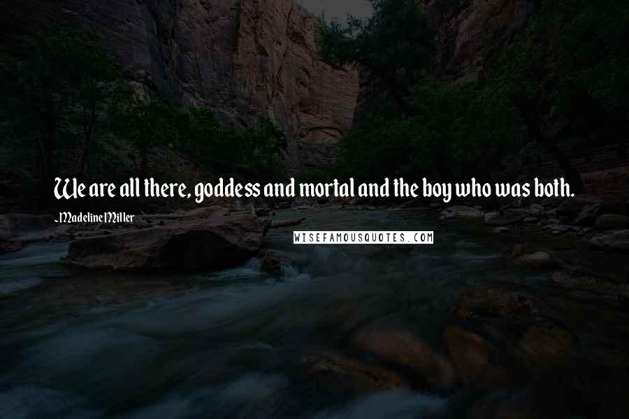 Madeline Miller Quotes: We are all there, goddess and mortal and the boy who was both.