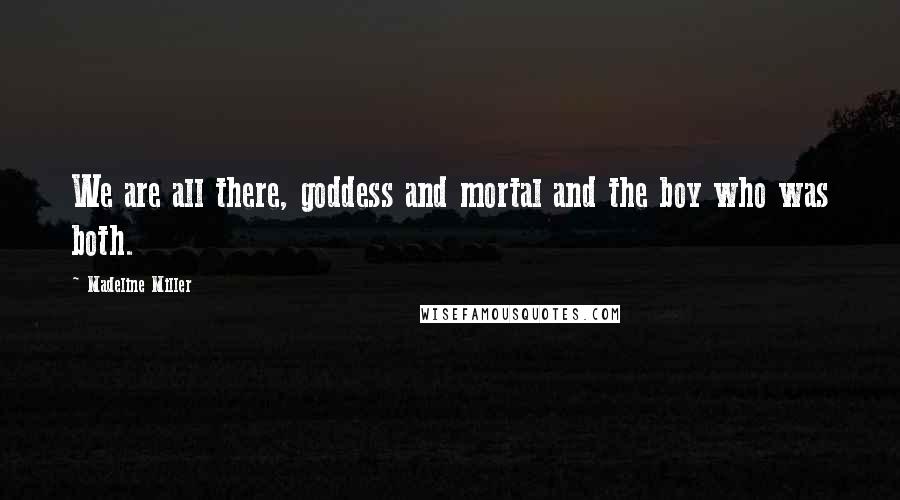 Madeline Miller Quotes: We are all there, goddess and mortal and the boy who was both.