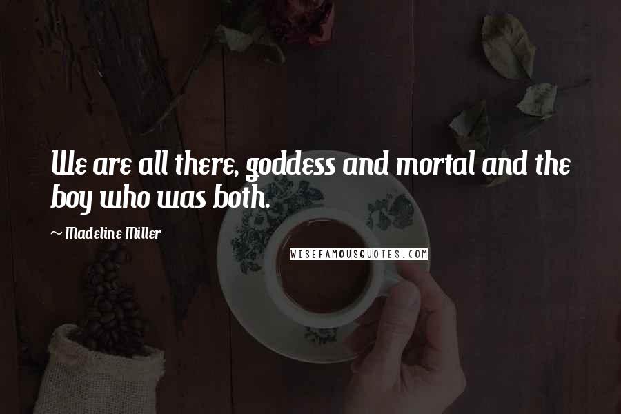 Madeline Miller Quotes: We are all there, goddess and mortal and the boy who was both.