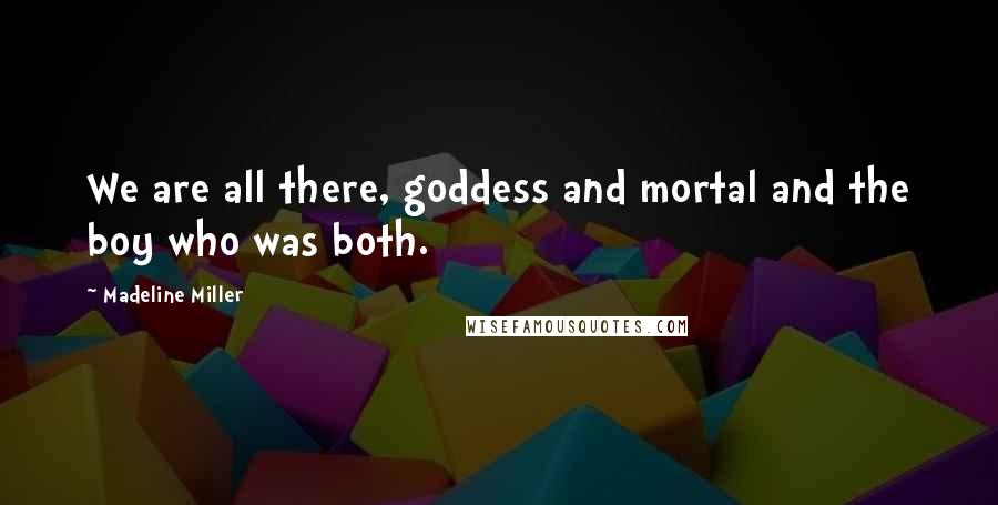 Madeline Miller Quotes: We are all there, goddess and mortal and the boy who was both.