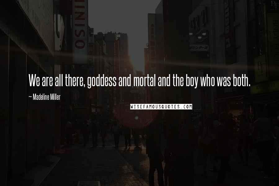 Madeline Miller Quotes: We are all there, goddess and mortal and the boy who was both.