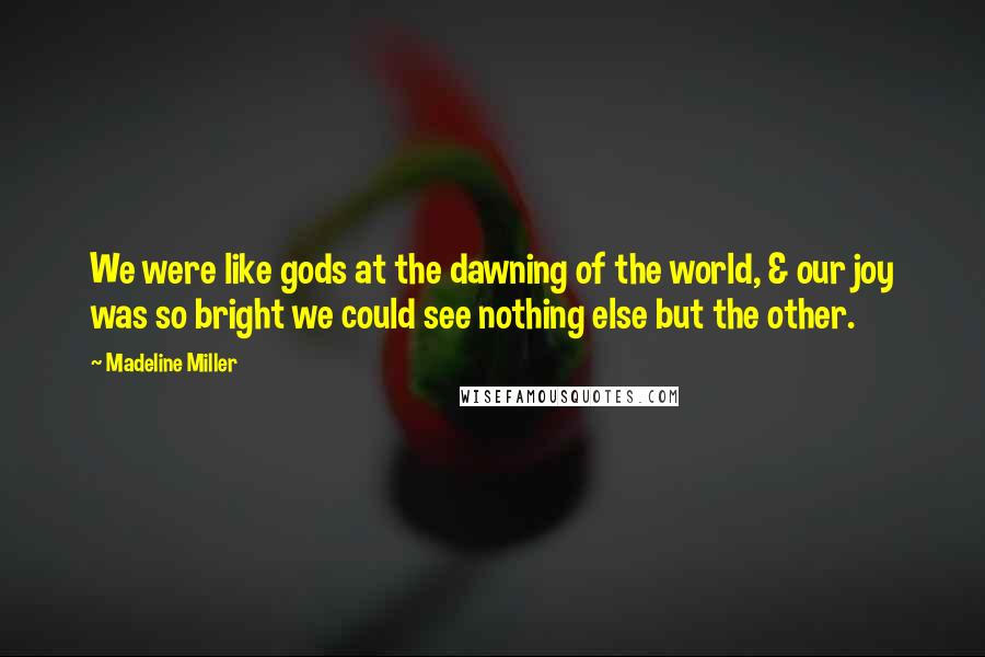 Madeline Miller Quotes: We were like gods at the dawning of the world, & our joy was so bright we could see nothing else but the other.