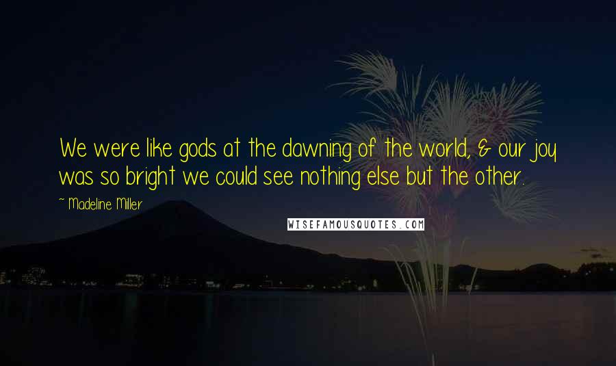 Madeline Miller Quotes: We were like gods at the dawning of the world, & our joy was so bright we could see nothing else but the other.