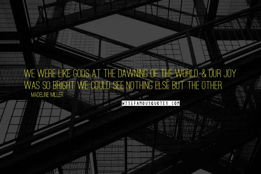 Madeline Miller Quotes: We were like gods at the dawning of the world, & our joy was so bright we could see nothing else but the other.