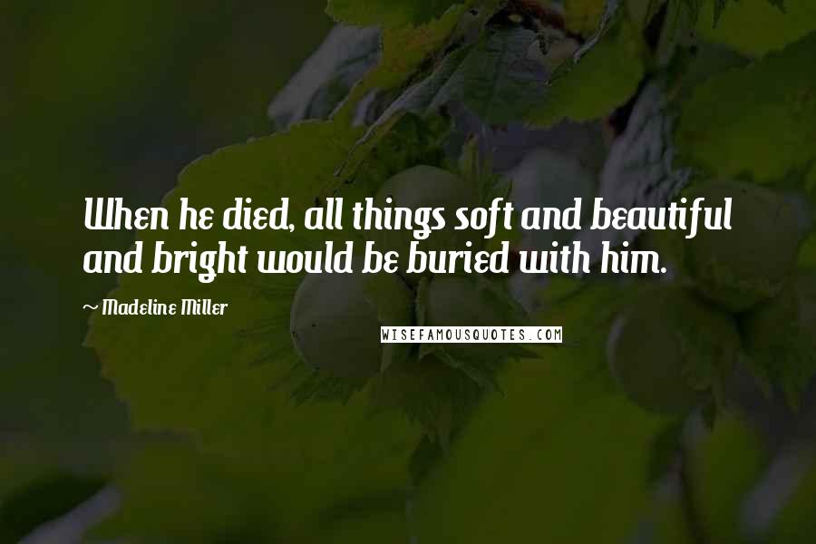 Madeline Miller Quotes: When he died, all things soft and beautiful and bright would be buried with him.