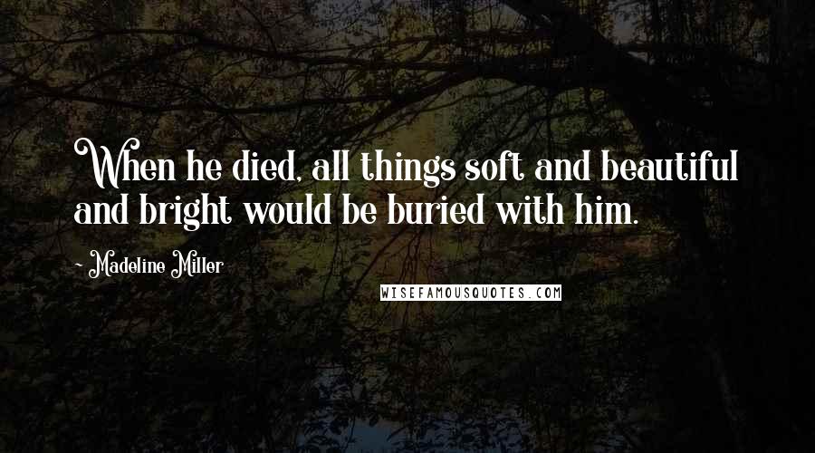 Madeline Miller Quotes: When he died, all things soft and beautiful and bright would be buried with him.