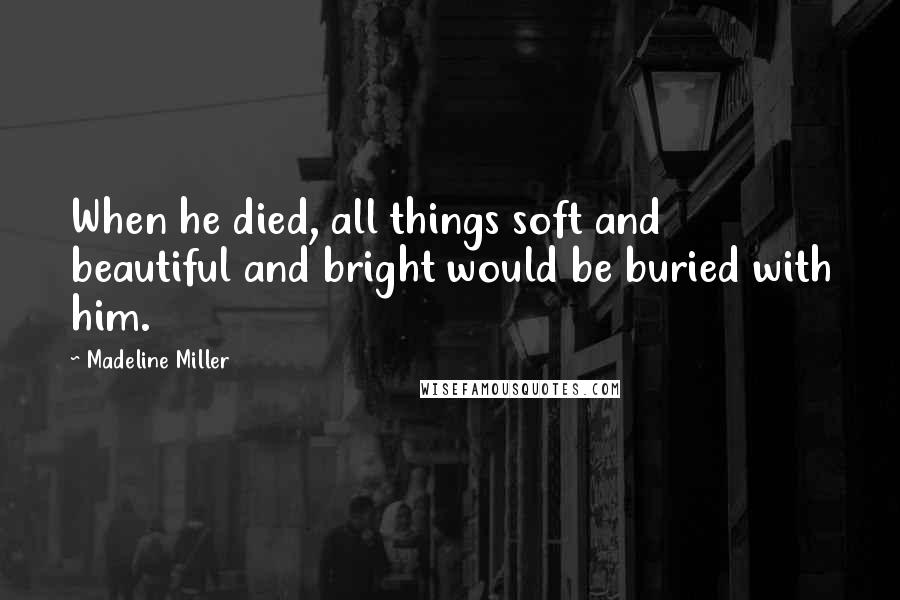 Madeline Miller Quotes: When he died, all things soft and beautiful and bright would be buried with him.