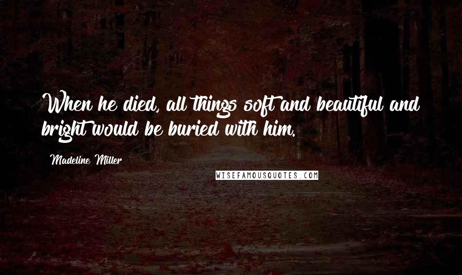 Madeline Miller Quotes: When he died, all things soft and beautiful and bright would be buried with him.