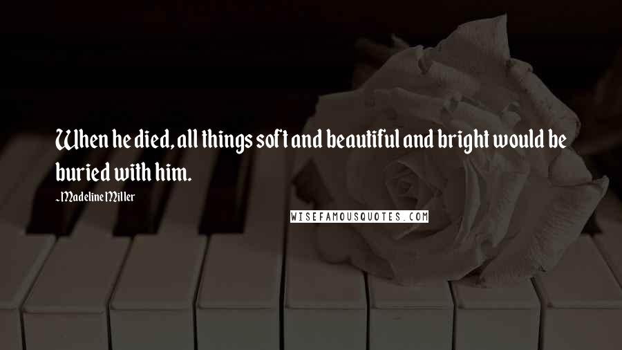 Madeline Miller Quotes: When he died, all things soft and beautiful and bright would be buried with him.