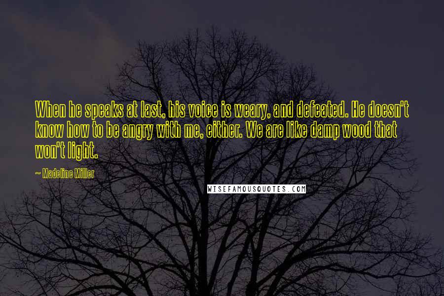 Madeline Miller Quotes: When he speaks at last, his voice is weary, and defeated. He doesn't know how to be angry with me, either. We are like damp wood that won't light.