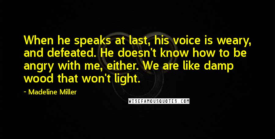 Madeline Miller Quotes: When he speaks at last, his voice is weary, and defeated. He doesn't know how to be angry with me, either. We are like damp wood that won't light.