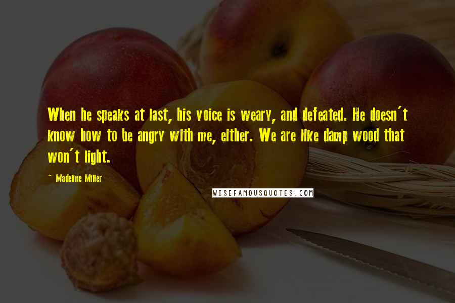 Madeline Miller Quotes: When he speaks at last, his voice is weary, and defeated. He doesn't know how to be angry with me, either. We are like damp wood that won't light.