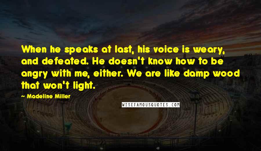 Madeline Miller Quotes: When he speaks at last, his voice is weary, and defeated. He doesn't know how to be angry with me, either. We are like damp wood that won't light.