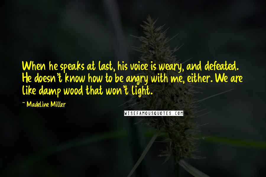 Madeline Miller Quotes: When he speaks at last, his voice is weary, and defeated. He doesn't know how to be angry with me, either. We are like damp wood that won't light.