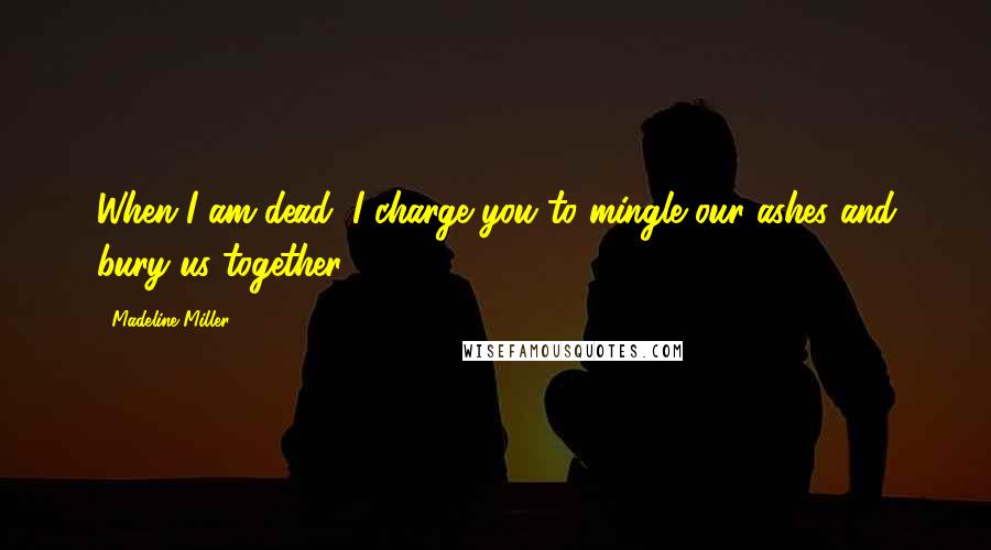 Madeline Miller Quotes: When I am dead, I charge you to mingle our ashes and bury us together.