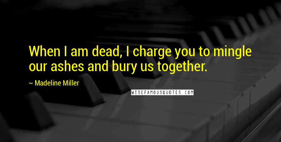 Madeline Miller Quotes: When I am dead, I charge you to mingle our ashes and bury us together.