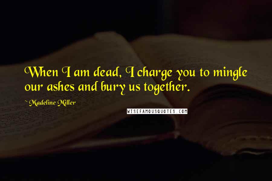 Madeline Miller Quotes: When I am dead, I charge you to mingle our ashes and bury us together.