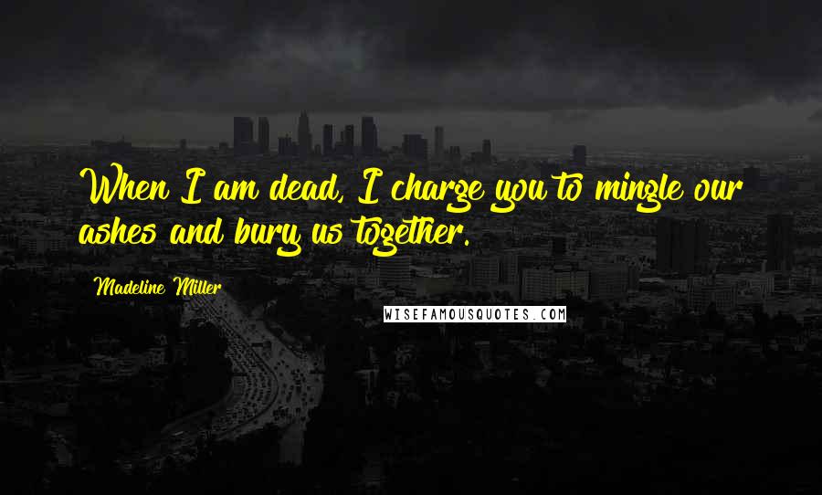 Madeline Miller Quotes: When I am dead, I charge you to mingle our ashes and bury us together.