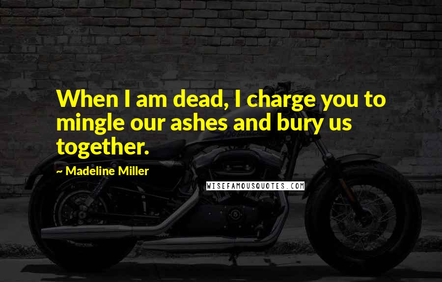 Madeline Miller Quotes: When I am dead, I charge you to mingle our ashes and bury us together.