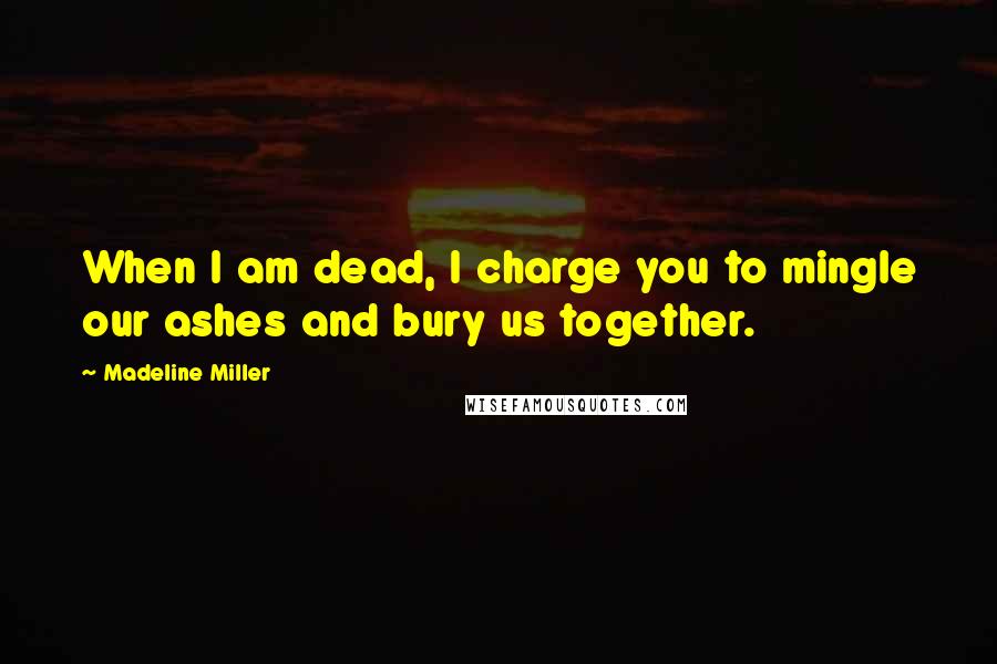 Madeline Miller Quotes: When I am dead, I charge you to mingle our ashes and bury us together.