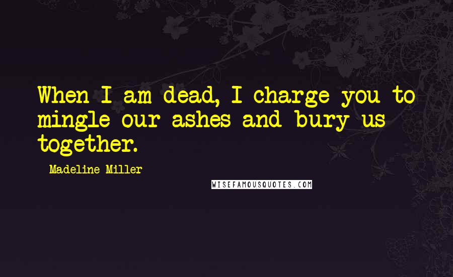 Madeline Miller Quotes: When I am dead, I charge you to mingle our ashes and bury us together.