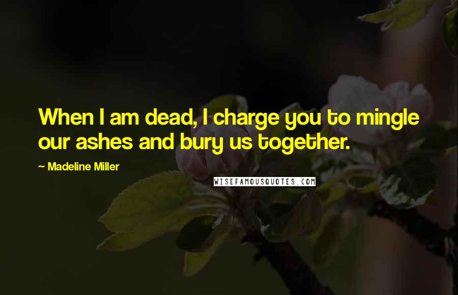 Madeline Miller Quotes: When I am dead, I charge you to mingle our ashes and bury us together.